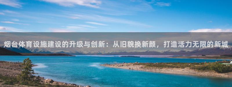 意昂4神州：烟台体育设施建设的升级与创新：从旧貌换新