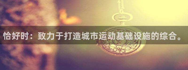 意昂体育4：恰好时：致力于打造城市运动基础设施的综合。