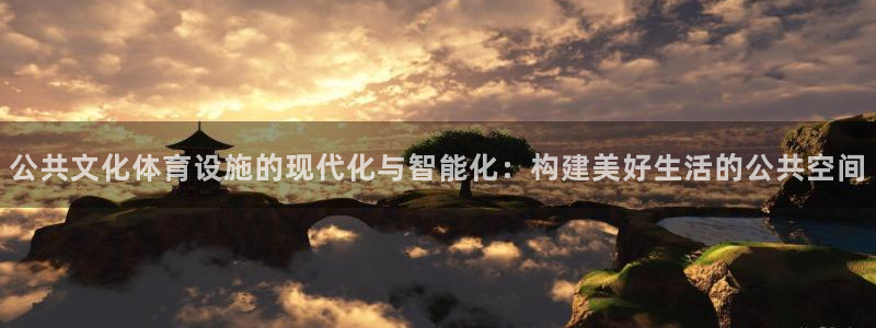 意昂体育4招商电话号码是多少：公共文化体育设施的现代化与智能