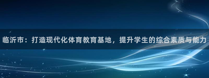 意昂4科技：临沂市：打造现代化体育教育基地，提升学生的综合素