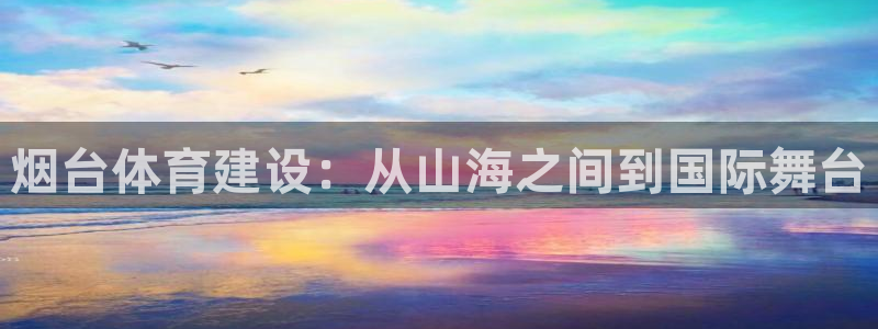 意昂体育4招商电话地址查询：烟台体育建设：从山海之间