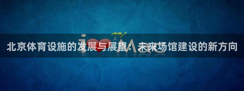 意昂4娱乐首页官网下载：北京体育设施的发展与展望：未