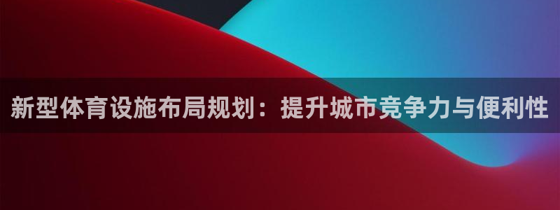 意昂4娱乐代理怎么样：新型体育设施布局规划：提升城市