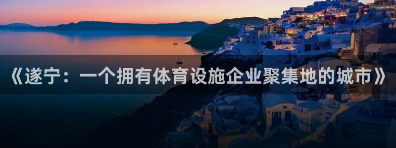 意昂体育4平台是正规平台吗安全吗：《遂宁：一个拥有体