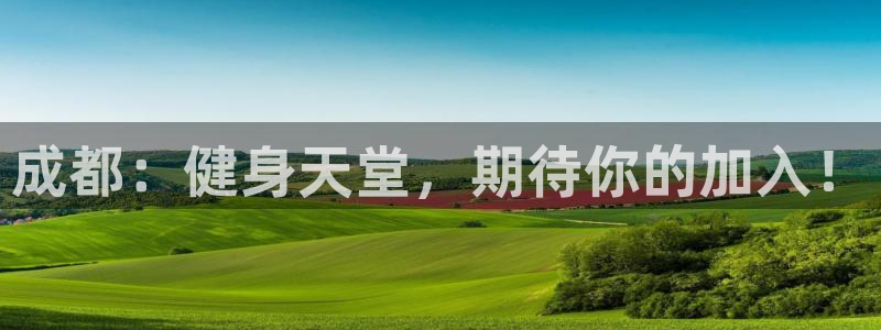 意昂4娱乐网站：成都：健身天堂，期待你的加入！