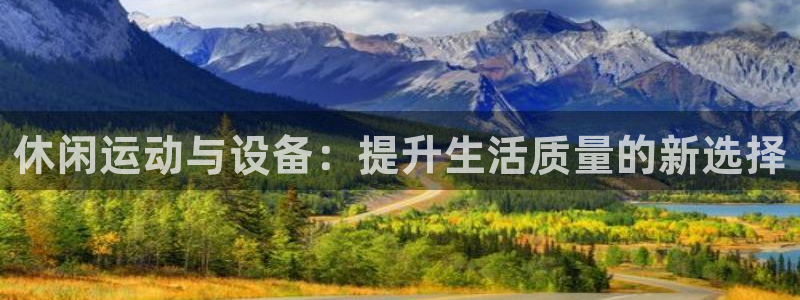 意昂体育4平台是正规平台吗：休闲运动与设备：提升生活