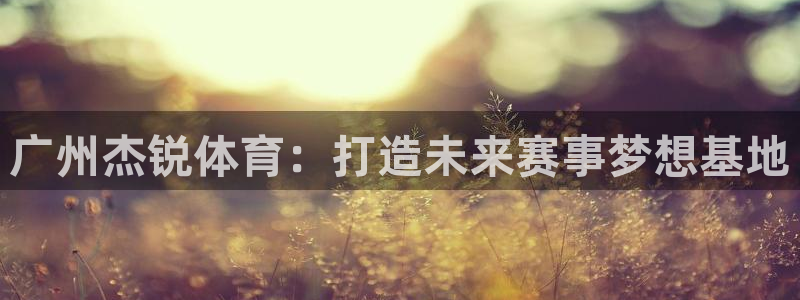 意昂体育4平台是正规平台吗知乎：广州杰锐体育：打造未