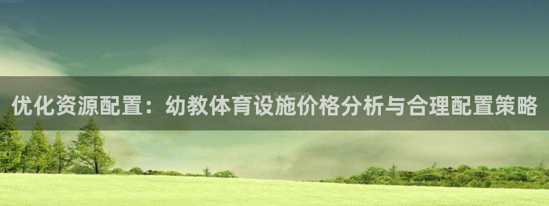 意昂4集团官网网址：优化资源配置：幼教体育设施价格分