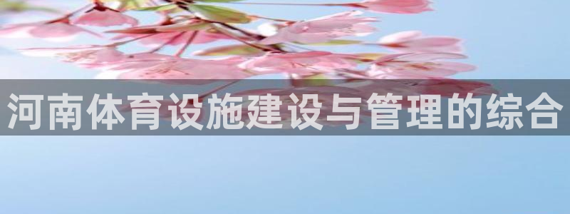 意昂体育4招商电话地址查询：河南体育设施建设与管理的