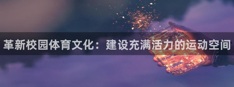 意昂体育4平台是正规平台吗安全吗：革新校园体育文化：
