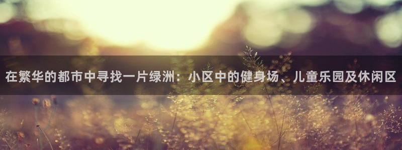 意昂4集团官网首页：在繁华的都市中寻找一片绿洲：小区