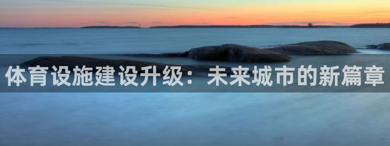 意昂体育4官方客服电话：体育设施建设升级：未来城市的