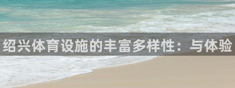 意昂4娱乐代理怎么样：绍兴体育设施的丰富多样性：与体