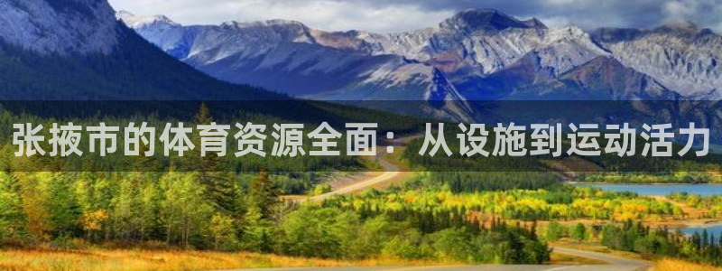 意昂4娱乐平台：张掖市的体育资源全面：从设施到运动活