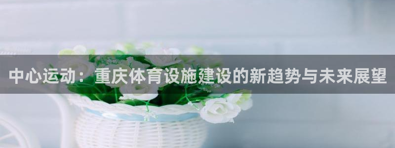 意昂体育4招商电话地址是多少：中心运动：重庆体育设施