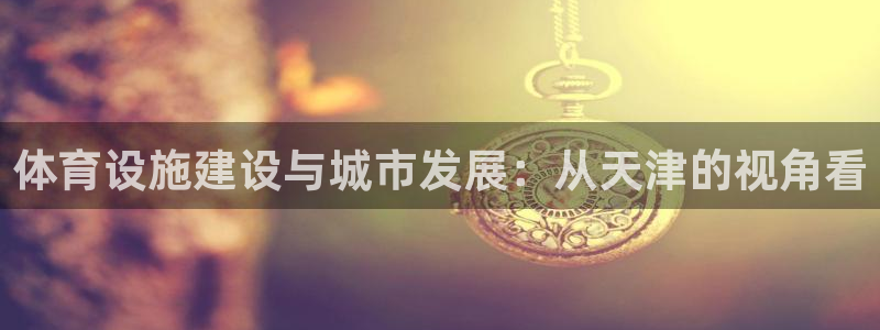 意昂4代理：体育设施建设与城市发展：从天津的视角看