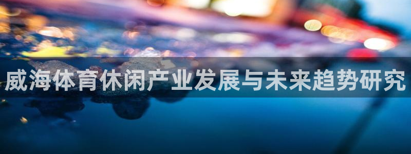 意昂4娱乐下载：威海体育休闲产业发展与未来趋势研究
