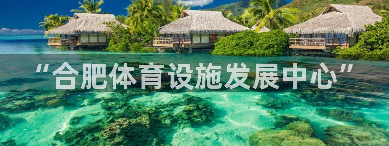 意昂体育4招商电话号码：“合肥体育设施发展中心”