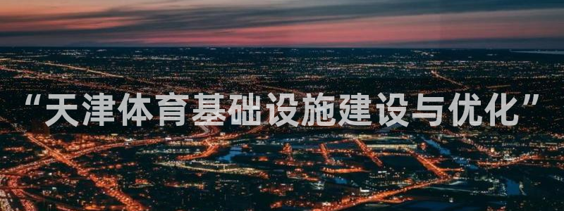 意昂体育4招商电话地址查询：“天津体育基础设施建设与
