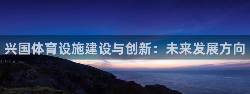 意昂4科技：兴国体育设施建设与创新：未来发展方向