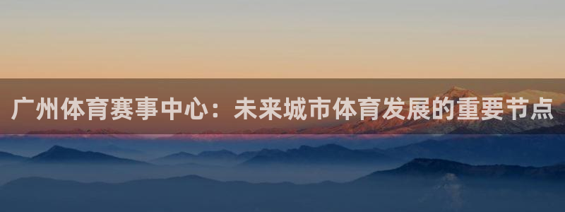 意昂体育4招商电话是多少啊：广州体育赛事中心：未来城