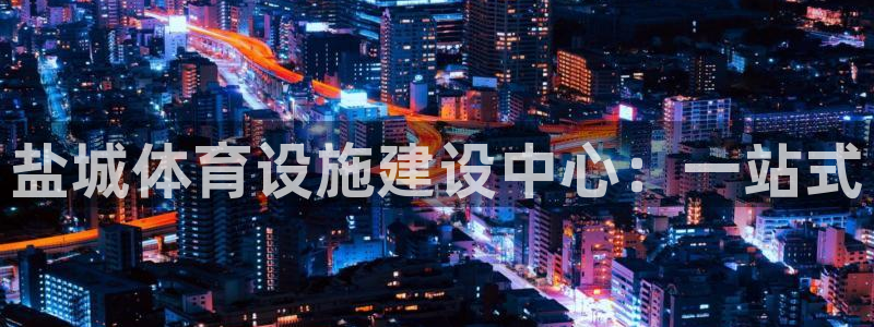 意昂4代理：盐城体育设施建设中心：一站式