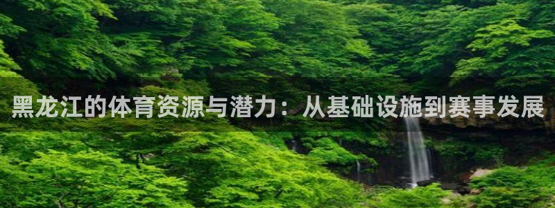 意昂4娱乐首页官网下载：黑龙江的体育资源与潜力：从基