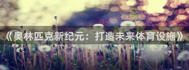 意昂4新能源：《奥林匹克新纪元：打造未来体育设施》