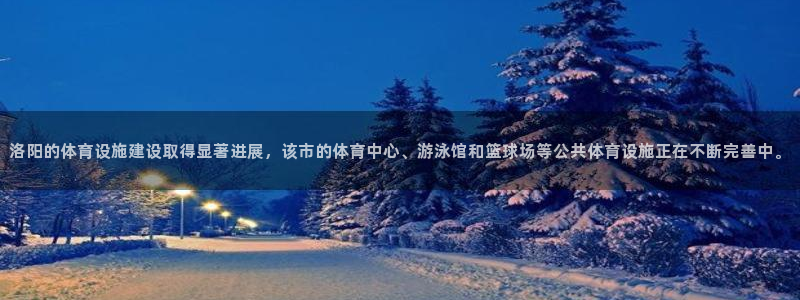 意昂4新能源：洛阳的体育设施建设取得显著进展，该市的体育中心