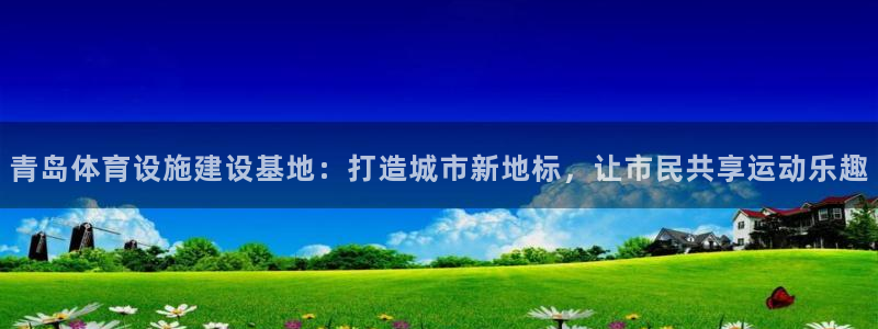 意昂集团官网：青岛体育设施建设基地：打造城市新地标，