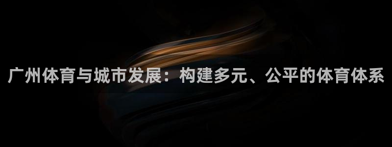 意昂4娱乐下载：广州体育与城市发展：构建多元、公平的