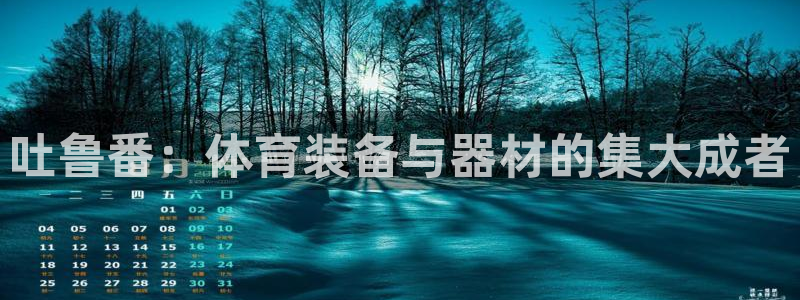 意昂4官网：吐鲁番：体育装备与器材的集大成者 