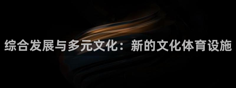 意昂集团官网：综合发展与多元文化：新的文化体育设施