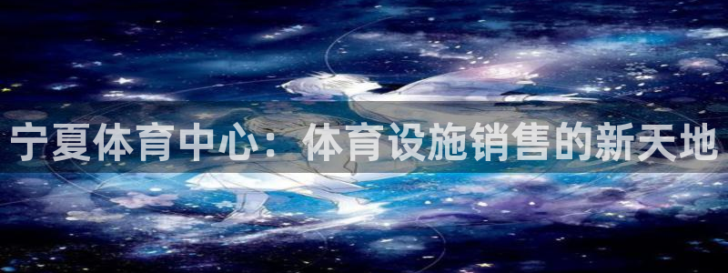 意昂体育4招商电话是多少：宁夏体育中心：体育设施销售的新天地 