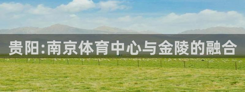 意昂体育4招商电话地址是多少：贵阳:南京体育中心与金陵的融合