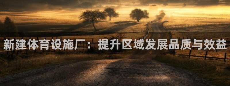 意昂体育4联系电话：新建体育设施厂：提升区域发展品质与效益