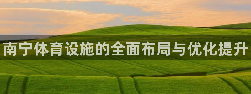意昂4集团官网首页网址：南宁体育设施的全面布局与优化提升